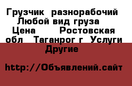 Грузчик  разнорабочий .Любой вид груза. › Цена ­ 1 - Ростовская обл., Таганрог г. Услуги » Другие   